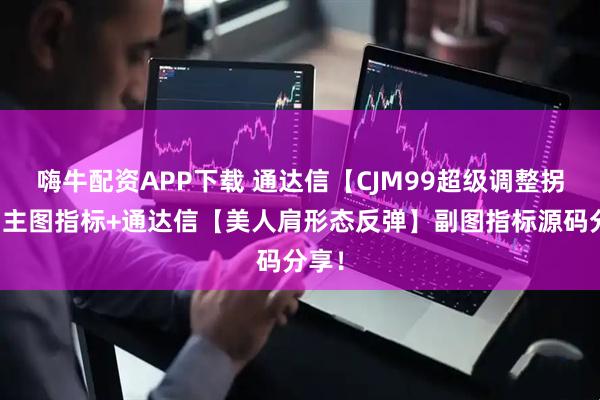 嗨牛配资APP下载 通达信【CJM99超级调整拐点】主图指标+通达信【美人肩形态反弹】副图指标源码分享！