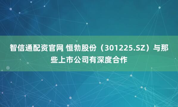智信通配资官网 恒勃股份(301225.SZ)与那些上市公司有深度合作