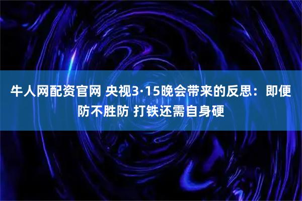 牛人网配资官网 央视3·15晚会带来的反思:即便防不胜防 打铁还需自身硬