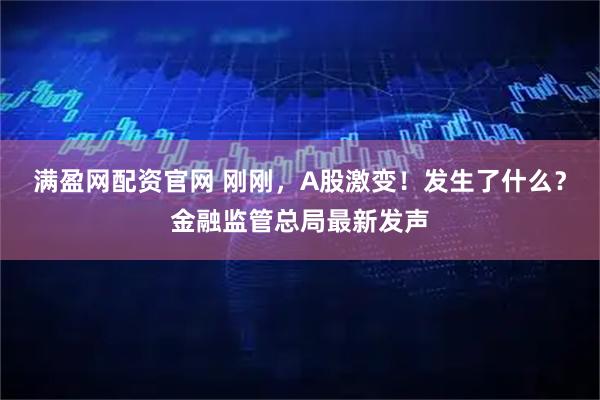 满盈网配资官网 刚刚，A股激变！发生了什么？金融监管总局最新发声