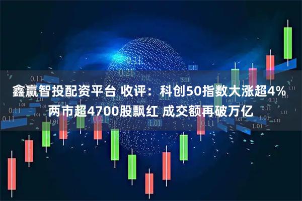 鑫赢智投配资平台 收评：科创50指数大涨超4% 两市超4700股飘红 成交额再破万亿