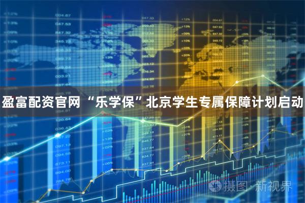 盈富配资官网 “乐学保”北京学生专属保障计划启动