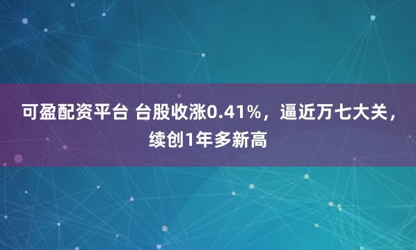 可盈配资平台 台股收涨0.41%，逼近万七大关，续创1年多新高