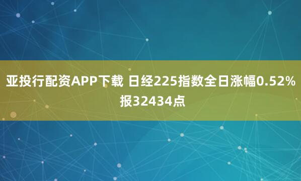 亚投行配资APP下载 日经225指数全日涨幅0.52% 报32434点