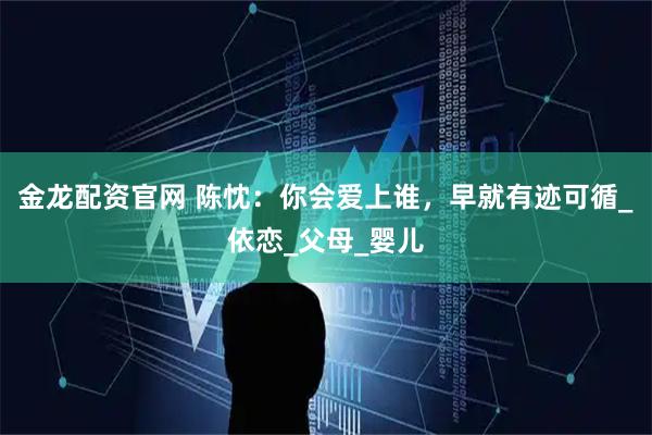 金龙配资官网 陈忱：你会爱上谁，早就有迹可循_依恋_父母_婴儿