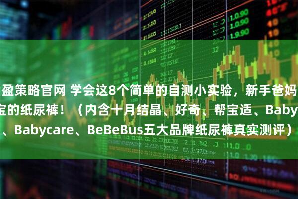 盈策略官网 学会这8个简单的自测小实验，新手爸妈也能选到适合自家宝宝的纸尿裤！（内含十月结晶、好奇、帮宝适、Babycare、BeBeBus五大品牌纸尿裤真实测评）_测试_断层