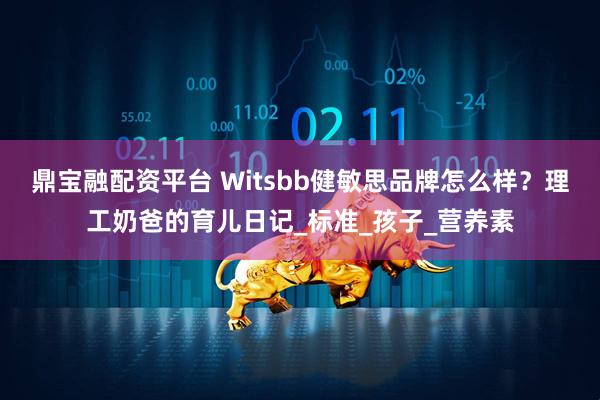 鼎宝融配资平台 Witsbb健敏思品牌怎么样？理工奶爸的育儿日记_标准_孩子_营养素