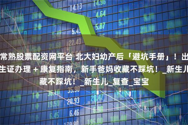 常熟股票配资网平台 北大妇幼产后「避坑手册」！出院手续 + 出生证办理 + 康复指南，新手爸妈收藏不踩坑！_新生儿_复查_宝宝