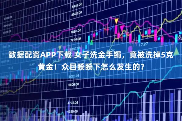 数据配资APP下载 女子洗金手镯,竟被洗掉5克黄金!众目睽睽下怎么发生的?