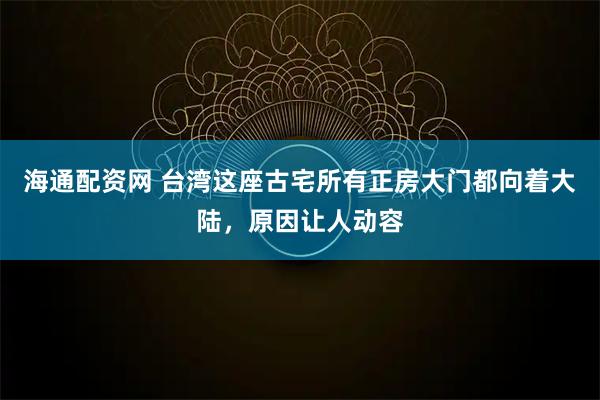 海通配资网 台湾这座古宅所有正房大门都向着大陆，原因让人动容