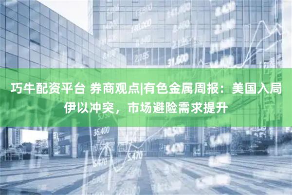 巧牛配资平台 券商观点|有色金属周报：美国入局伊以冲突，市场避险需求提升