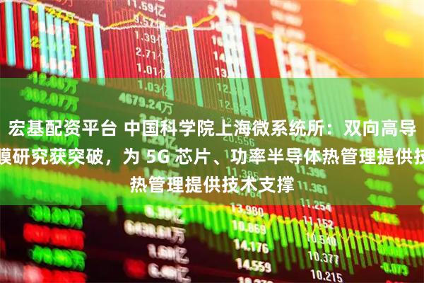 宏基配资平台 中国科学院上海微系统所:双向高导热石墨膜研究获突破,为 5G 芯片、功率半导体热管理提供技术支撑