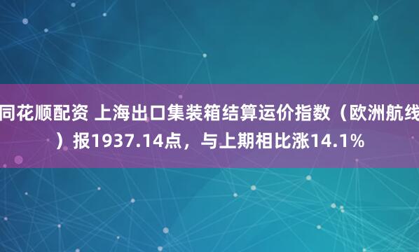 同花顺配资 上海出口集装箱结算运价指数（欧洲航线）报1937.14点，与上期相比涨14.1%