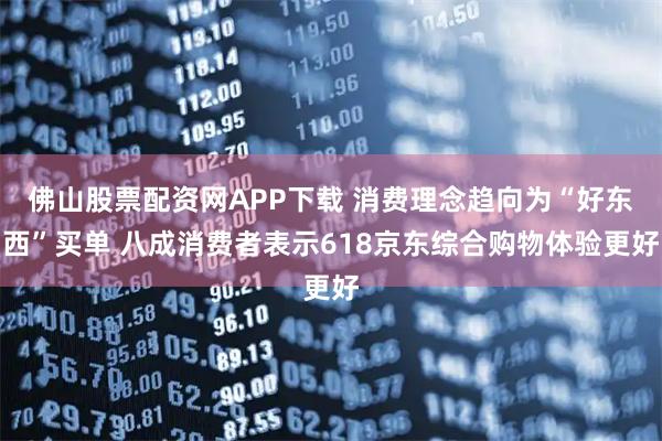 佛山股票配资网APP下载 消费理念趋向为“好东西”买单 八成消费者表示618京东综合购物体验更好