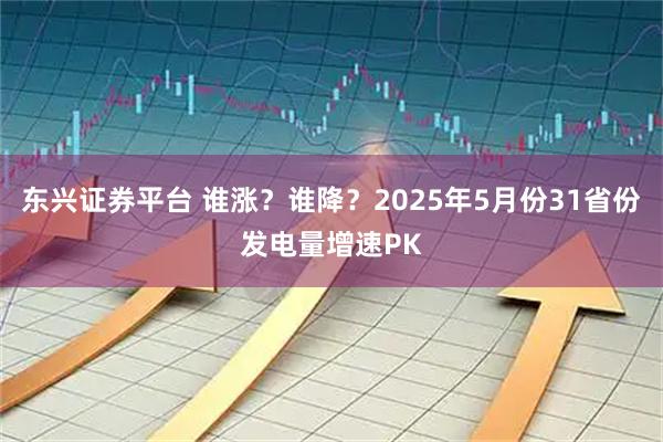 东兴证券平台 谁涨？谁降？2025年5月份31省份发电量增速PK