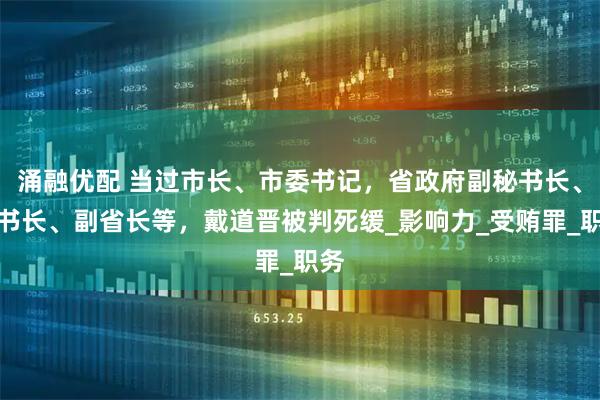 涌融优配 当过市长、市委书记，省政府副秘书长、秘书长、副省长等，戴道晋被判死缓_影响力_受贿罪_职务