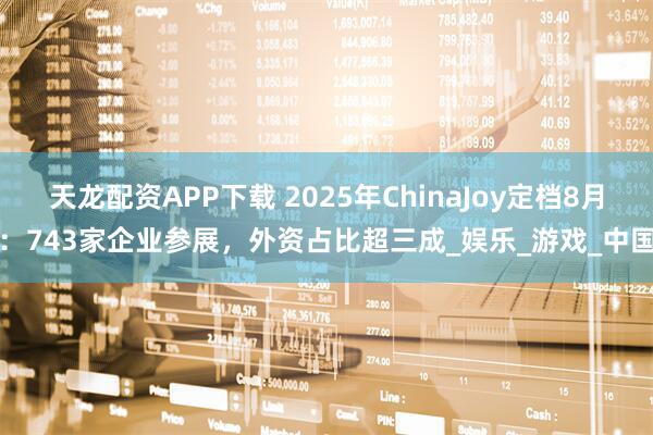 天龙配资APP下载 2025年ChinaJoy定档8月：743家企业参展，外资占比超三成_娱乐_游戏_中国