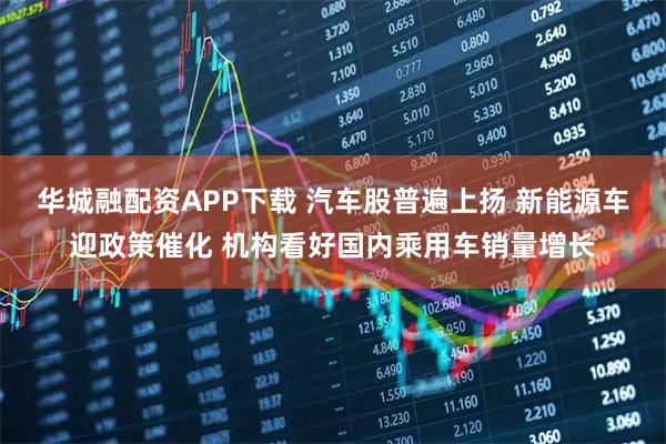 华城融配资APP下载 汽车股普遍上扬 新能源车迎政策催化 机构看好国内乘用车销量增长