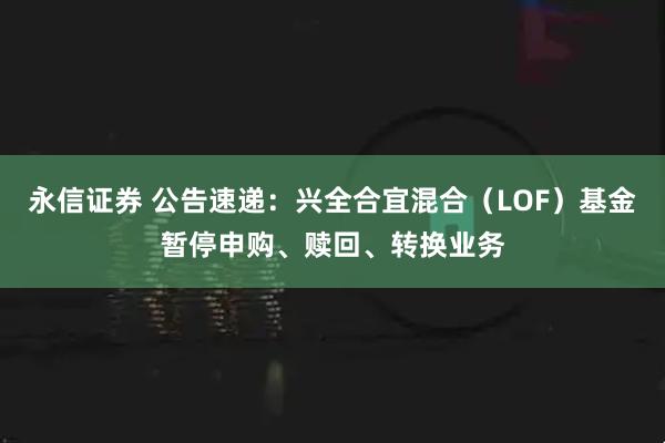 永信证券 公告速递：兴全合宜混合（LOF）基金暂停申购、赎回、转换业务