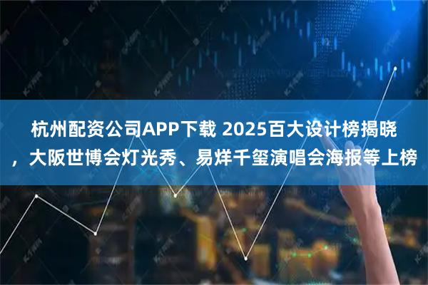 杭州配资公司APP下载 2025百大设计榜揭晓，大阪世博会灯光秀、易烊千玺演唱会海报等上榜