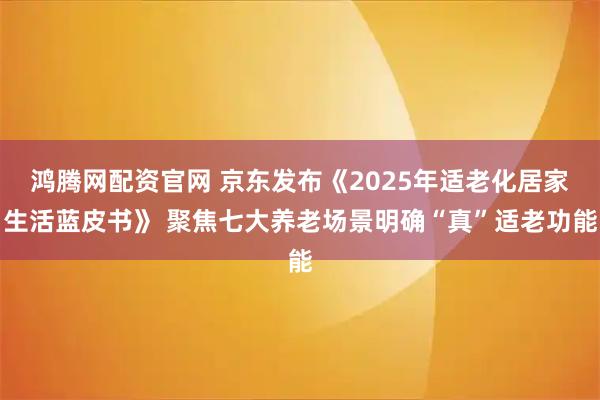 鸿腾网配资官网 京东发布《2025年适老化居家生活蓝皮书》 聚焦七大养老场景明确“真”适老功能