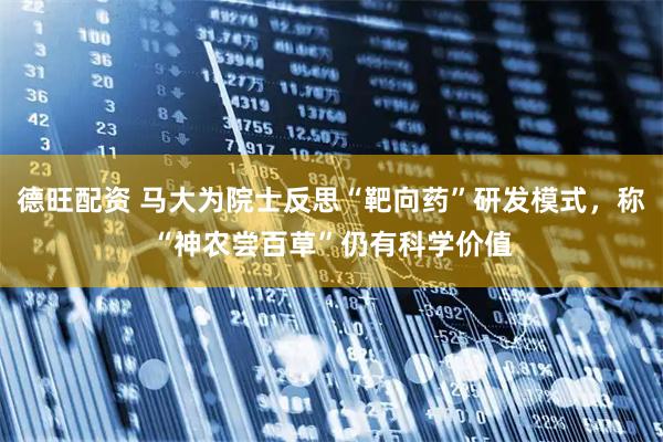 德旺配资 马大为院士反思“靶向药”研发模式，称“神农尝百草”仍有科学价值