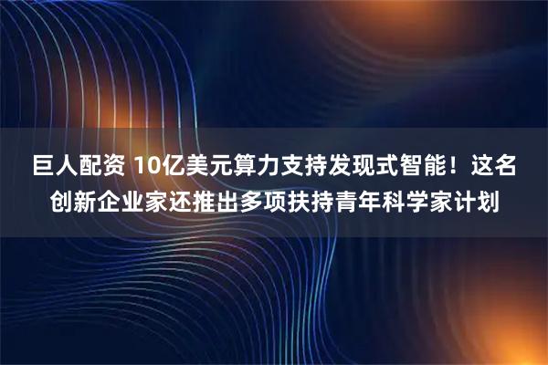 巨人配资 10亿美元算力支持发现式智能！这名创新企业家还推出多项扶持青年科学家计划