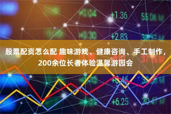 股票配资怎么配 趣味游戏、健康咨询、手工制作，200余位长者体验温馨游园会