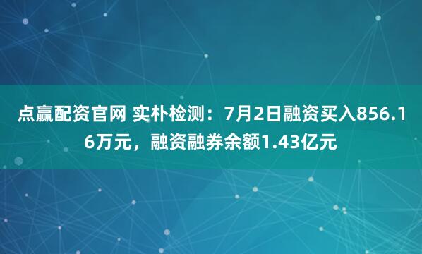点赢配资官网 实朴检测：7月2日融资买入856.16万元，融资融券余额1.43亿元
