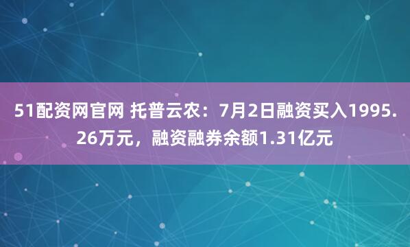 51配资网官网 托普云农:7月2日融资买入1995.26万元,融资融券余额1.31亿元