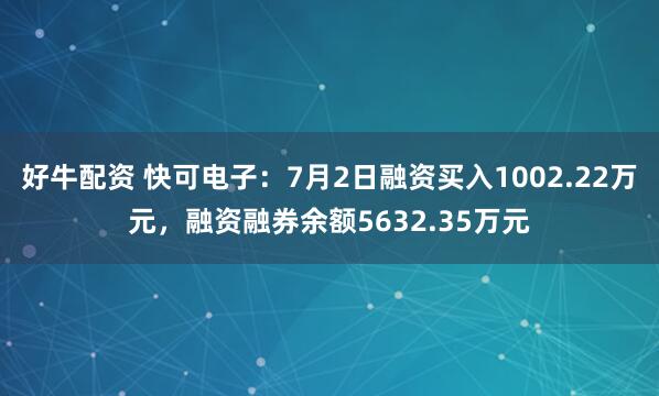 好牛配资 快可电子：7月2日融资买入1002.22万元，融资融券余额5632.35万元