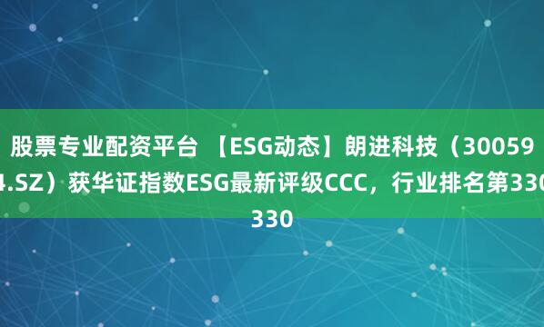 股票专业配资平台 【ESG动态】朗进科技（300594.SZ）获华证指数ESG最新评级CCC，行业排名第330