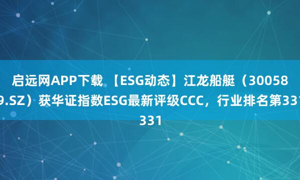 启远网APP下载 【ESG动态】江龙船艇（300589.SZ）获华证指数ESG最新评级CCC，行业排名第331