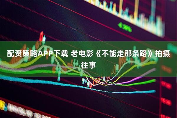 配资策略APP下载 老电影《不能走那条路》拍摄往事