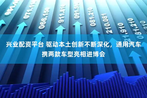 兴业配资平台 驱动本土创新不断深化，通用汽车携两款车型亮相进博会