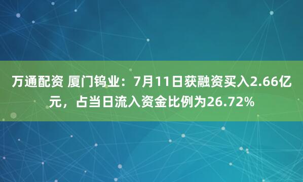 万通配资 厦门钨业：7月11日获融资买入2.66亿元，占当日流入资金比例为26.72%