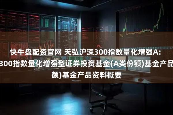 快牛盘配资官网 天弘沪深300指数量化增强A: 天弘沪深300指数量化增强型证券投资基金(A类份额)基金产品资料概要