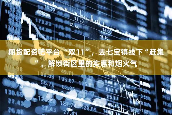 期货配资吧平台 “双11”，去七宝镇线下“赶集”，解锁街区里的实惠和烟火气