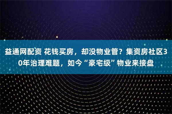 益通网配资 花钱买房，却没物业管？集资房社区30年治理难题，如今“豪宅级”物业来接盘