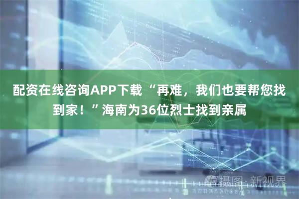 配资在线咨询APP下载 “再难，我们也要帮您找到家！”海南为36位烈士找到亲属