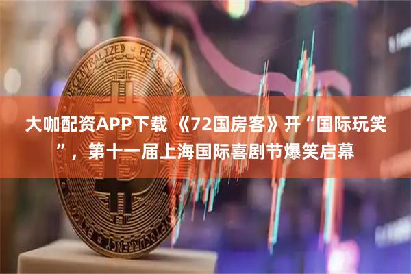 大咖配资APP下载 《72国房客》开“国际玩笑”，第十一届上海国际喜剧节爆笑启幕
