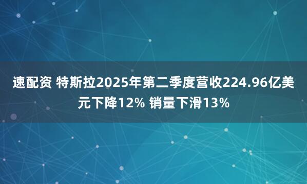 速配资 特斯拉2025年第二季度营收224.96亿美元下降12% 销量下滑13%