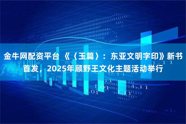 金牛网配资平台 《〈玉篇〉：东亚文明字印》新书首发，2025年顾野王文化主题活动举行