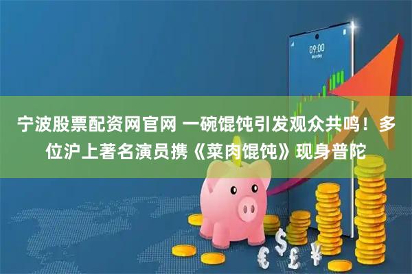 宁波股票配资网官网 一碗馄饨引发观众共鸣！多位沪上著名演员携《菜肉馄饨》现身普陀