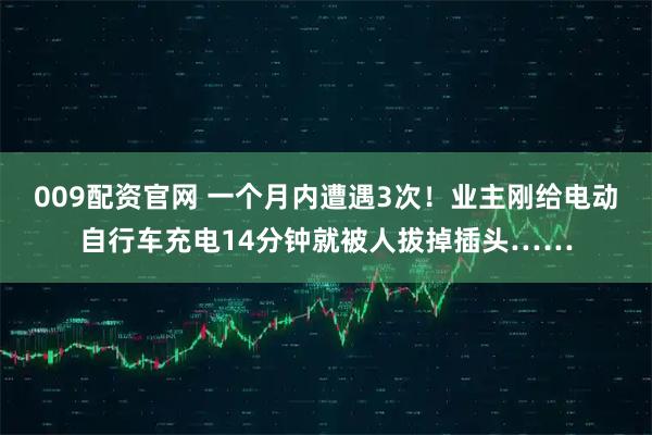009配资官网 一个月内遭遇3次！业主刚给电动自行车充电14分钟就被人拔掉插头……