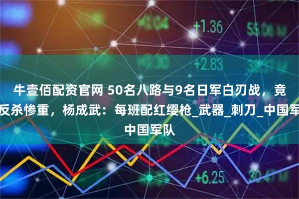 牛壹佰配资官网 50名八路与9名日军白刃战，竟被反杀惨重，杨成武：每班配红缨枪_武器_刺刀_中国军队