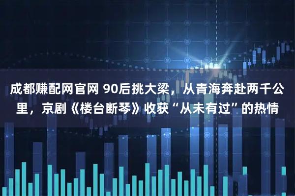 成都赚配网官网 90后挑大梁，从青海奔赴两千公里，京剧《楼台断琴》收获“从未有过”的热情