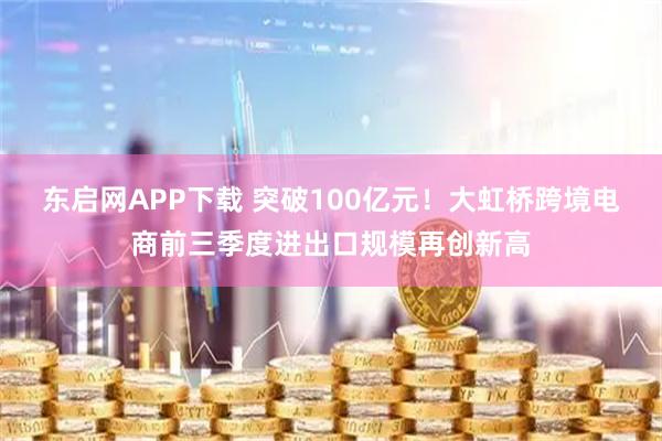 东启网APP下载 突破100亿元！大虹桥跨境电商前三季度进出口规模再创新高