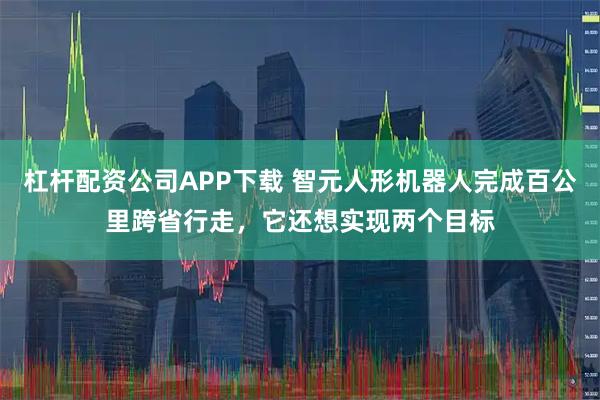 杠杆配资公司APP下载 智元人形机器人完成百公里跨省行走，它还想实现两个目标