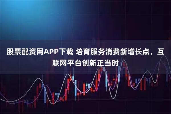 股票配资网APP下载 培育服务消费新增长点，互联网平台创新正当时